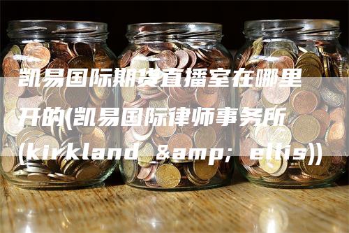 凯易国际期货直播室在哪里开的(凯易国际律师事务所(kirkland & ellis))_https://www.gkizvl.com_期货直播_第1张