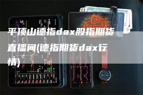 平顶山德指dax股指期货直播间(德指期货dax行情)_https://www.gkizvl.com_期货直播_第1张