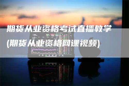 期货从业资格考试直播教学(期货从业资格网课视频)_https://www.gkizvl.com_期货直播_第1张