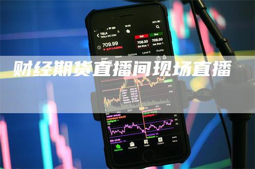 财经期货直播间现场直播_https://www.gkizvl.com_期货百科_第1张