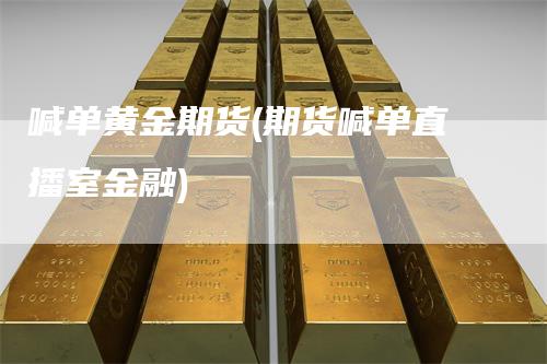 喊单黄金期货(期货喊单直播室金融)_https://www.gkizvl.com_期货直播_第1张