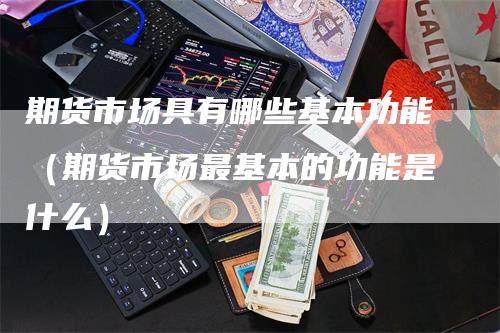 期货市场具有哪些基本功能（期货市场最基本的功能是什么）_https://www.gkizvl.com_期货百科_第1张