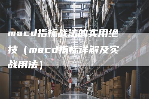 macd指标战法的实用绝技（macd指标详解及实战用法）_https://www.gkizvl.com_期货培训_第1张