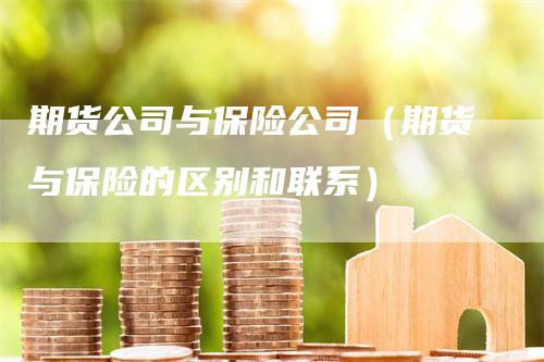 期货公司与保险公司（期货与保险的区别和联系）_https://www.gkizvl.com_期货公司_第1张