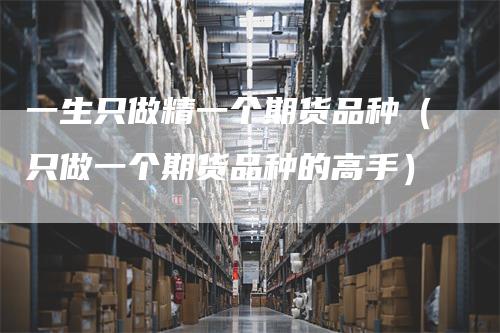 一生只做精一个期货品种（只做一个期货品种的高手）_https://www.gkizvl.com_期货品种_第1张