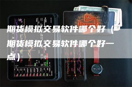 期货模拟交易软件哪个好（期货模拟交易软件哪个好一点）_https://www.gkizvl.com_期货入门_第1张