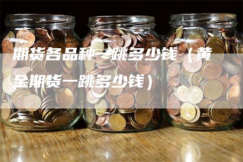 期货各品种一跳多少钱（黄金期货一跳多少钱）_https://www.gkizvl.com_期货百科_第1张