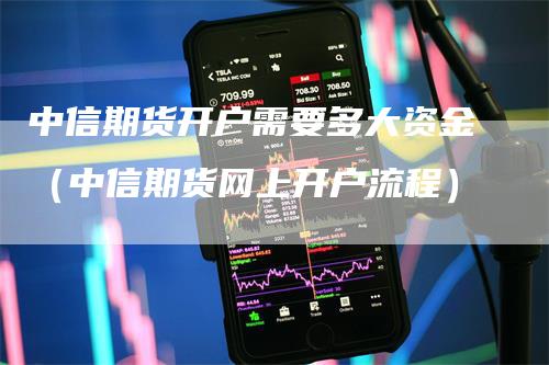 中信期货开户需要多大资金（中信期货网上开户流程）_https://www.gkizvl.com_期货百科_第1张