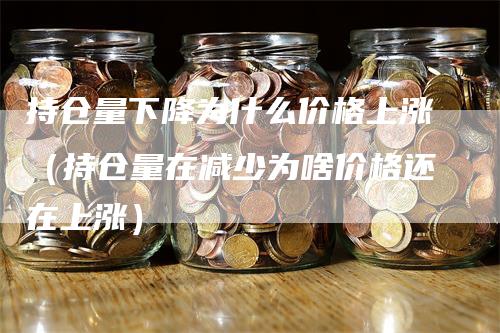 持仓量下降为什么价格上涨（持仓量在减少为啥价格还在上涨）_https://www.gkizvl.com_期货入门_第1张