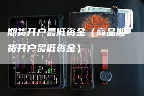 期货开户最低资金（商品期货开户最低资金）_https://www.gkizvl.com_期货开户_第1张