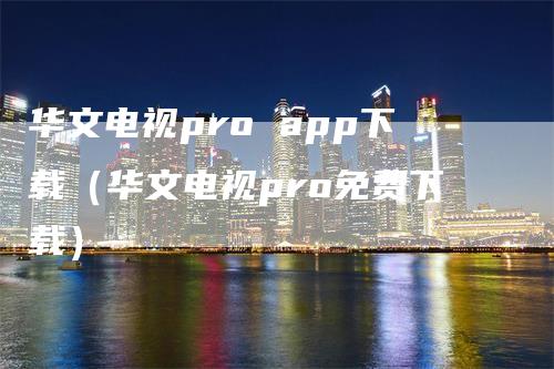 华文电视pro app下载（华文电视pro免费下载）_https://www.gkizvl.com_期货软件_第1张