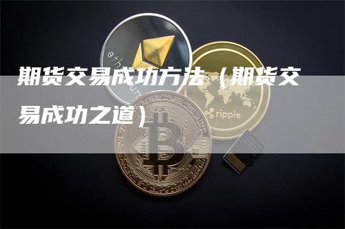 期货交易成功方法（期货交易成功之道）_https://www.gkizvl.com_期货百科_第1张