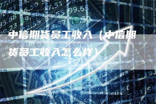 中信期货员工收入（中信期货员工收入怎么样）_https://www.gkizvl.com_期货百科_第1张