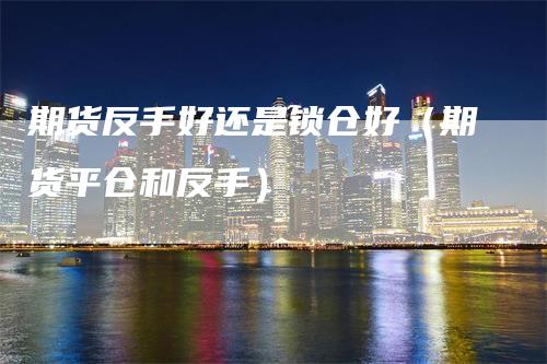 期货反手好还是锁仓好（期货平仓和反手）_https://www.gkizvl.com_期货百科_第1张