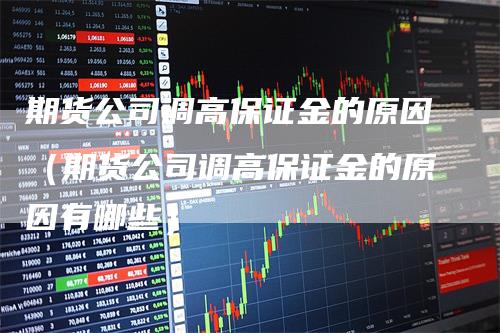 期货公司调高保证金的原因（期货公司调高保证金的原因有哪些）_https://www.gkizvl.com_期货百科_第1张