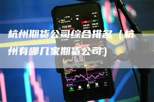 杭州期货公司综合排名（杭州有哪几家期货公司）_https://www.gkizvl.com_期货公司_第1张