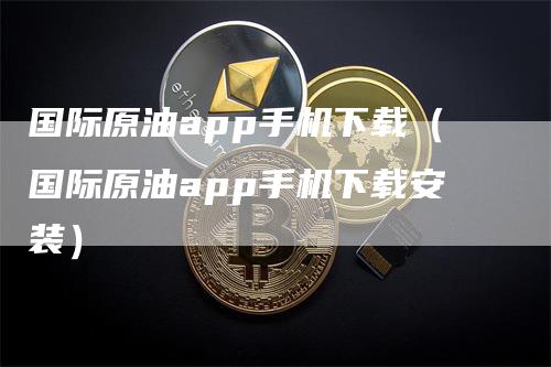 国际原油app手机下载（国际原油app手机下载安装）_https://www.gkizvl.com_原油期货_第1张