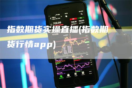 指数期货实操直播(指数期货行情app)_https://www.gkizvl.com_期货直播_第1张