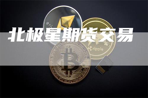 北极星期货交易_https://www.gkizvl.com_内盘期货_第1张