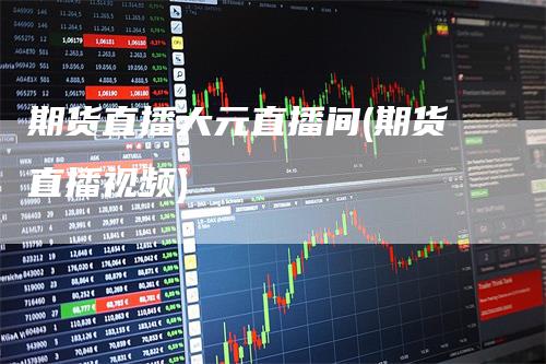 期货直播大元直播间(期货直播视频)_https://www.gkizvl.com_期货直播_第1张