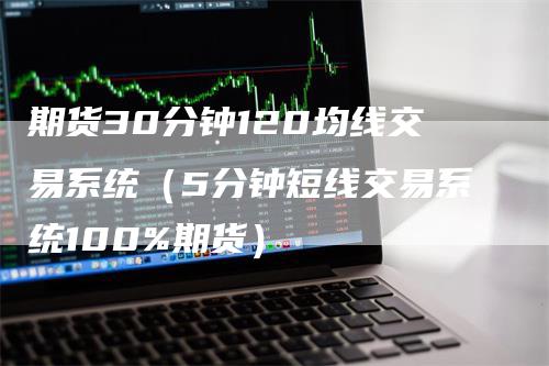 期货30分钟120均线交易系统（5分钟短线交易系统100%期货）_https://www.gkizvl.com_期货技术_第1张