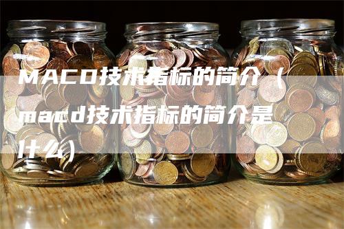 MACD技术指标的简介（macd技术指标的简介是什么）_https://www.gkizvl.com_期货培训_第1张