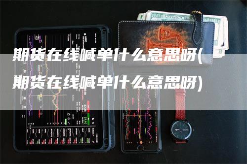 期货在线喊单什么意思呀(期货在线喊单什么意思呀)_https://www.gkizvl.com_期货喊单_第1张