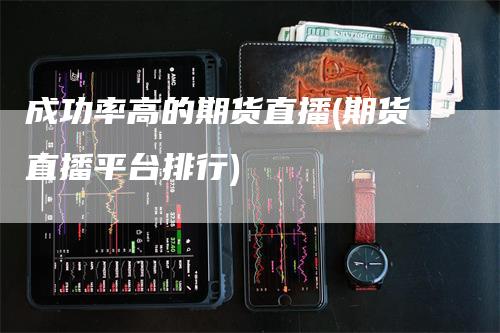 成功率高的期货直播(期货直播平台排行)_https://www.gkizvl.com_期货直播_第1张