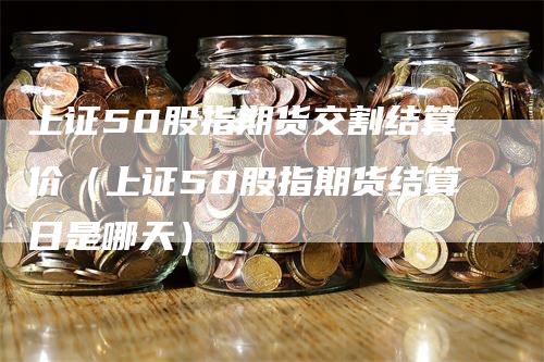 上证50股指期货交割结算价（上证50股指期货结算日是哪天）_https://www.gkizvl.com_股指期货_第1张