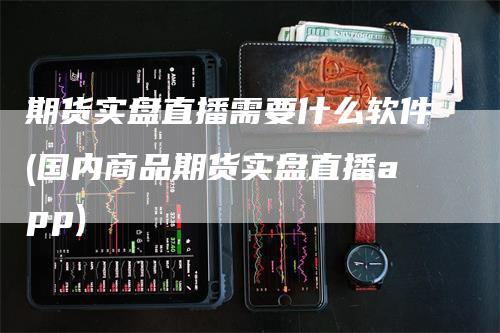 期货实盘直播需要什么软件(国内商品期货实盘直播app)_https://www.gkizvl.com_期货直播_第1张