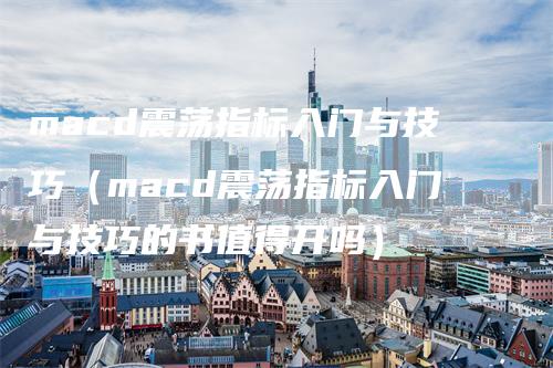 macd震荡指标入门与技巧（macd震荡指标入门与技巧的书值得开吗）_https://www.gkizvl.com_期货培训_第1张