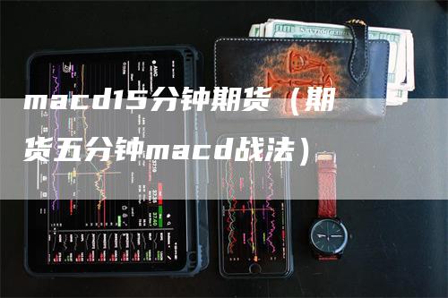 macd15分钟期货（期货五分钟macd战法）_https://www.gkizvl.com_期货培训_第1张