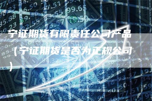 宁证期货有限责任公司产品（宁证期货是否为正规公司）_https://www.gkizvl.com_期货百科_第1张