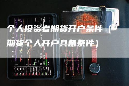 个人投资者期货开户条件（期货个人开户具备条件）_https://www.gkizvl.com_期货百科_第1张