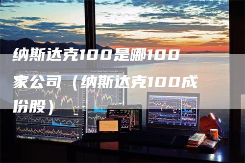 纳斯达克100是哪100家公司（纳斯达克100成份股）_https://www.gkizvl.com_纳指期货_第1张