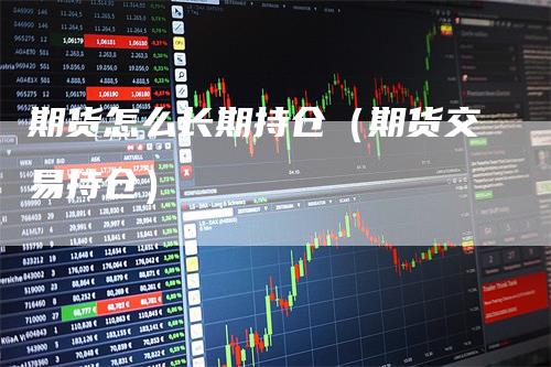 期货怎么长期持仓（期货交易持仓）_https://www.gkizvl.com_期货入门_第1张