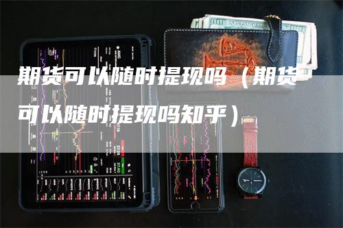 期货可以随时提现吗（期货可以随时提现吗知乎）_https://www.gkizvl.com_期货百科_第1张