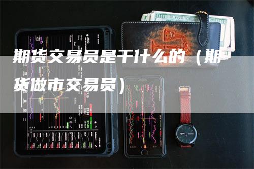 期货交易员是干什么的（期货做市交易员）_https://www.gkizvl.com_期货百科_第1张