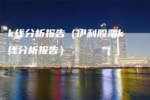 k线分析报告（伊利股票k线分析报告）_https://www.gkizvl.com_期货技术_第1张