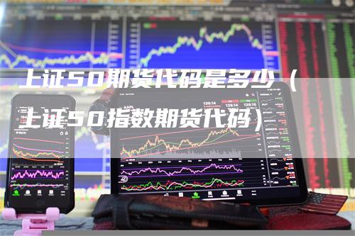 上证50期货代码是多少（上证50指数期货代码）_https://www.gkizvl.com_股指期货_第1张