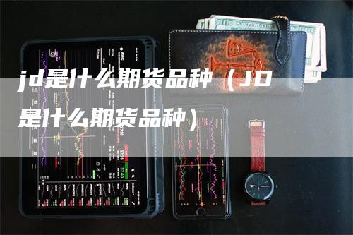 jd是什么期货品种（JD是什么期货品种）_https://www.gkizvl.com_期货品种_第1张