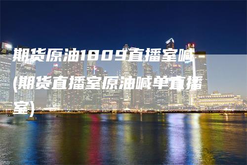 期货原油1809直播室喊(期货直播室原油喊单直播室)_https://www.gkizvl.com_期货直播_第1张