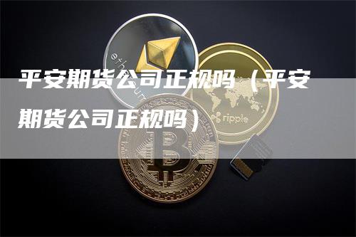 平安期货公司正规吗（平安期货公司正规吗）_https://www.gkizvl.com_期货百科_第1张