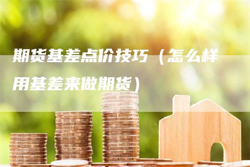 期货基差点价技巧（怎么样用基差来做期货）_https://www.gkizvl.com_期货百科_第1张