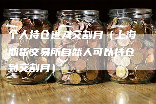 个人持仓进入交割月（上海期货交易所自然人可以持仓到交割月）_https://www.gkizvl.com_期货技术_第1张