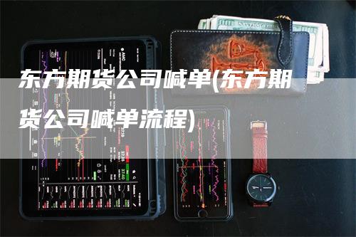 东方期货公司喊单(东方期货公司喊单流程)_https://www.gkizvl.com_期货喊单_第1张