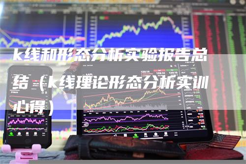 k线和形态分析实验报告总结（k线理论形态分析实训心得）_https://www.gkizvl.com_期货技术_第1张