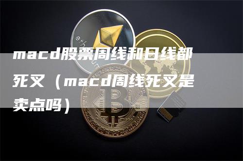 macd股票周线和日线都死叉（macd周线死叉是卖点吗）_https://www.gkizvl.com_期货培训_第1张