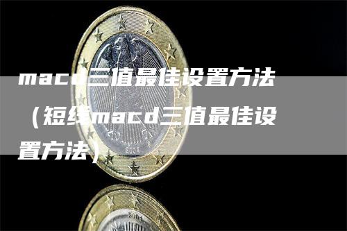 macd三值最佳设置方法（短线macd三值最佳设置方法）_https://www.gkizvl.com_期货培训_第1张