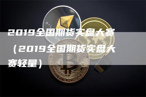 2019全国期货实盘大赛（2019全国期货实盘大赛轻量）_https://www.gkizvl.com_期货百科_第1张